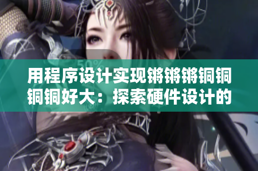 用程序設計實現(xiàn)鏘鏘鏘銅銅銅銅好大：探索硬件設計的魅力