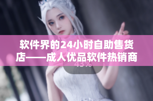軟件界的24小時自助售貨店——成人優(yōu)品軟件熱銷商品大揭秘