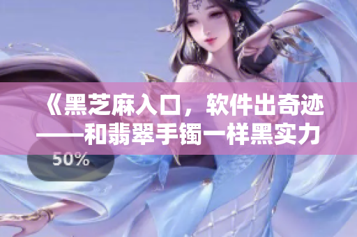 《黑芝麻入口，軟件出奇跡——和翡翠手鐲一樣黑實(shí)力Max》