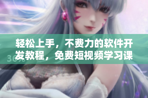 輕松上手，不費(fèi)力的軟件開(kāi)發(fā)教程，免費(fèi)短視頻學(xué)習(xí)課程一鍵獲??！