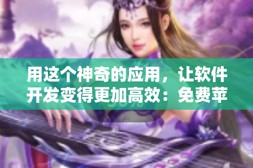 用這個神奇的應(yīng)用，讓軟件開發(fā)變得更加高效：免費蘋果手機看片APP