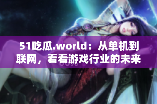 51吃瓜.world：從單機(jī)到聯(lián)網(wǎng)，看看游戲行業(yè)的未來(lái)走向