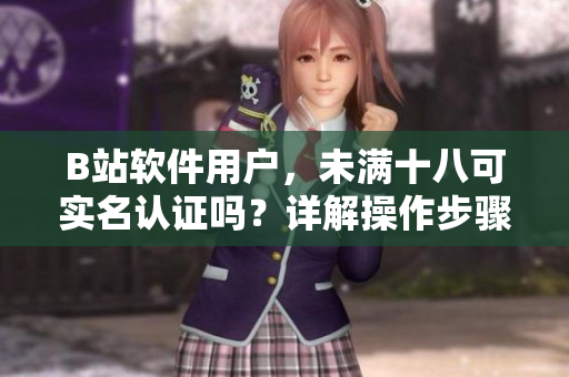 B站軟件用戶，未滿十八可實名認(rèn)證嗎？詳解操作步驟及注意事項