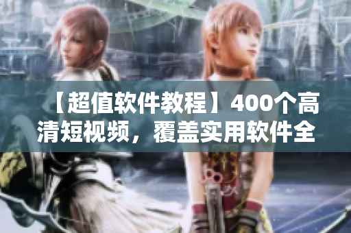 【超值軟件教程】400個高清短視頻，覆蓋實用軟件全方位技巧