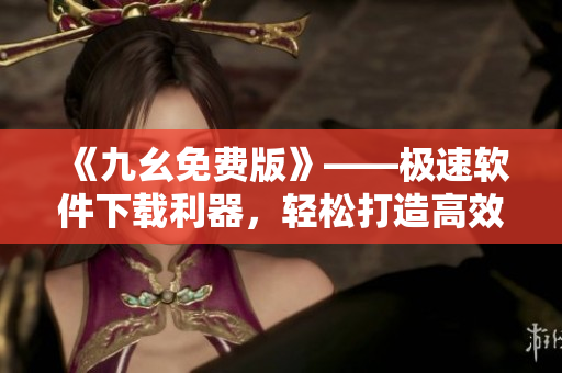 《九幺免費版》——極速軟件下載利器，輕松打造高效辦公利器