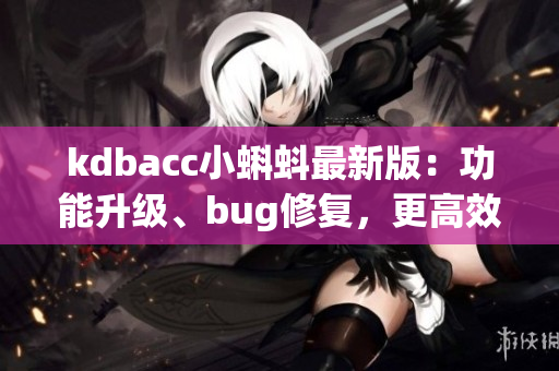 kdbacc小蝌蚪最新版：功能升級、bug修復，更高效的軟件體驗