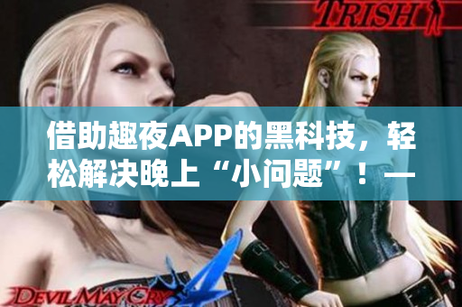 借助趣夜APP的黑科技，輕松解決晚上“小問題”！——軟件下載指南