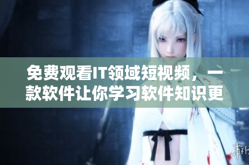 免費觀看IT領域短視頻,一款軟件讓你學習軟件知識更加方便 免費觀看IT領域短視頻,一款軟件讓你學習軟件知識更加方便