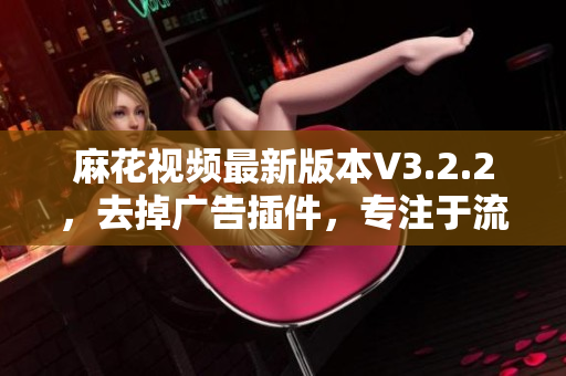 麻花視頻最新版本V3.2.2，去掉廣告插件，專注于流暢觀影