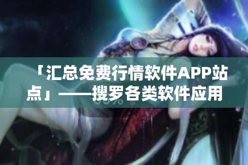 「匯總免費(fèi)行情軟件APP站點(diǎn)」——搜羅各類軟件應(yīng)用，為你定位最佳選擇