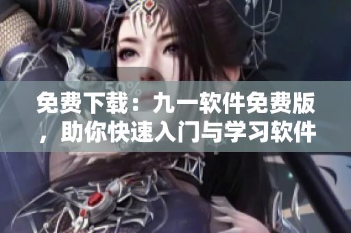 免費(fèi)下載：九一軟件免費(fèi)版，助你快速入門與學(xué)習(xí)軟件操作！
