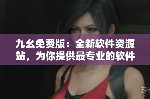 九幺免費版：全新軟件資源站，為你提供最專業(yè)的軟件下載和分享服務