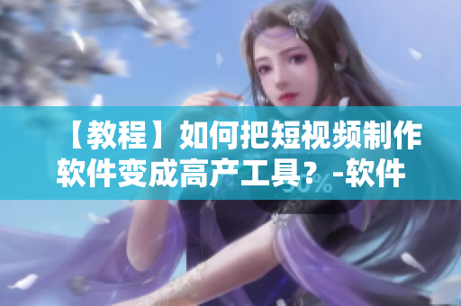 【教程】如何把短視頻制作軟件變成高產(chǎn)工具？-軟件入門指南
