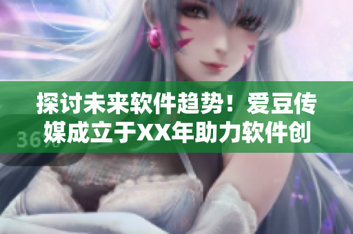 探討未來軟件趨勢(shì)！愛豆傳媒成立于XX年助力軟件創(chuàng)新
