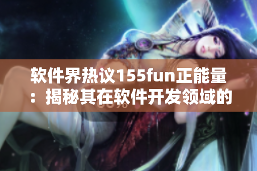 軟件界熱議155fun正能量：揭秘其在軟件開(kāi)發(fā)領(lǐng)域的成功秘訣