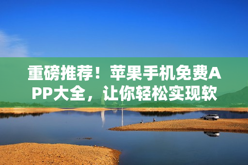 重磅推薦！蘋果手機免費APP大全，讓你輕松實現(xiàn)軟件編輯夢想！