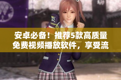 安卓必備！推薦5款高質(zhì)量免費視頻播放軟件，享受流暢觀影樂趣