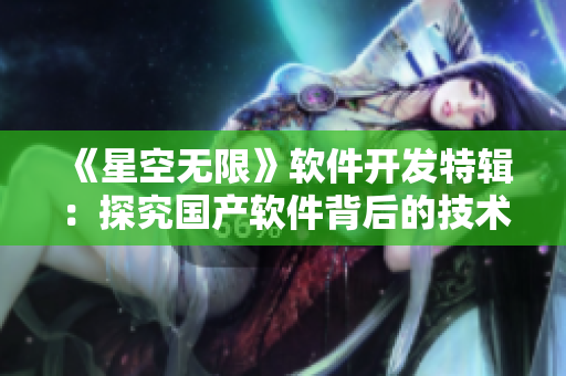《星空無限》軟件開發(fā)特輯：探究國產(chǎn)軟件背后的技術(shù)與創(chuàng)新！