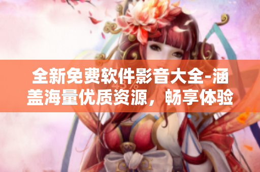 全新免費軟件影音大全-涵蓋海量優(yōu)質資源，暢享體驗超乎想象！