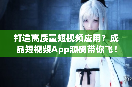 打造高質量短視頻應用？成品短視頻App源碼帶你飛！