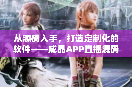 從源碼入手，打造定制化的軟件——成品APP直播源碼的應(yīng)用探析