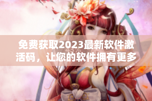免費獲取2023最新軟件激活碼，讓您的軟件擁有更多功能