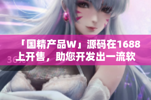 「國(guó)精產(chǎn)品W」源碼在1688上開售，助您開發(fā)出一流軟件！