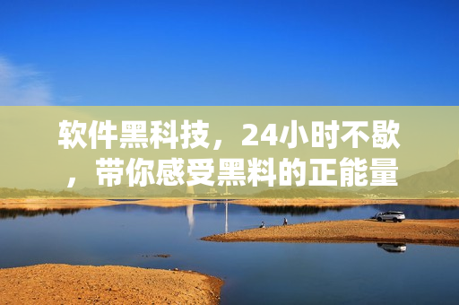 軟件黑科技，24小時(shí)不歇，帶你感受黑料的正能量