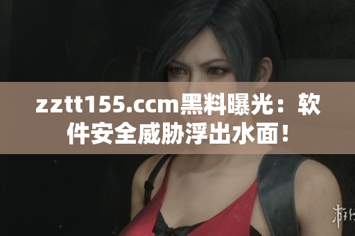 zztt155.ccm黑料曝光：軟件安全威脅浮出水面！