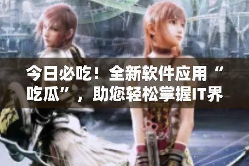 今日必吃！全新軟件應(yīng)用“吃瓜”，助您輕松掌握IT界最新資訊！
