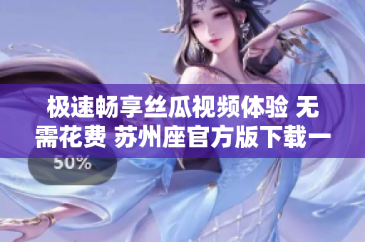 極速暢享絲瓜視頻體驗(yàn) 無需花費(fèi) 蘇州座官方版下載一鍵即可
