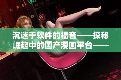 沉迷于軟件的福音——探秘崛起中的國產(chǎn)漫畫平臺——歪歪漫畫