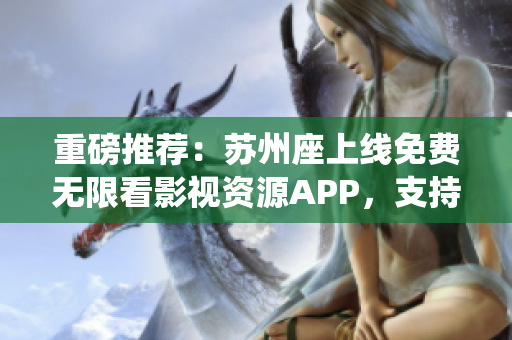 重磅推薦：蘇州座上線免費無限看影視資源APP，支持iOS系統(tǒng)！