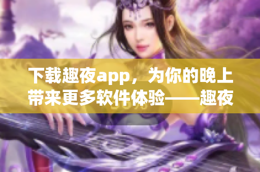 下載趣夜app，為你的晚上帶來更多軟件體驗——趣夜app是什么？