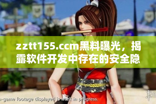 zztt155.ccm黑料曝光，揭露軟件開發(fā)中存在的安全隱患