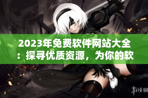 2023年免費(fèi)軟件網(wǎng)站大全：探尋優(yōu)質(zhì)資源，為你的軟件使用保駕護(hù)航