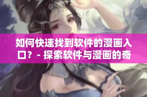 如何快速找到軟件的漫畫入口？- 探索軟件與漫畫的奇妙世界