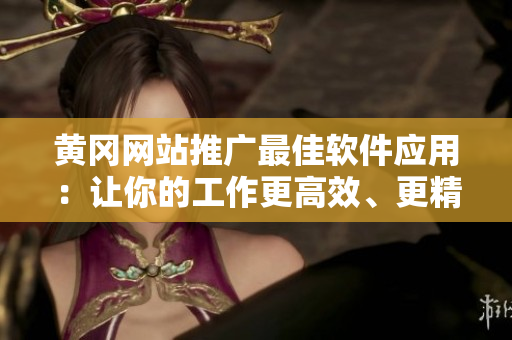 黃岡網(wǎng)站推廣最佳軟件應(yīng)用：讓你的工作更高效、更精準(zhǔn)！