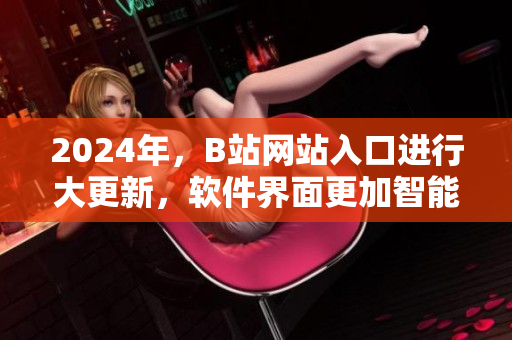 2024年，B站網(wǎng)站入口進(jìn)行大更新，軟件界面更加智能化！