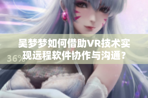 吳夢(mèng)夢(mèng)如何借助VR技術(shù)實(shí)現(xiàn)遠(yuǎn)程軟件協(xié)作與溝通？