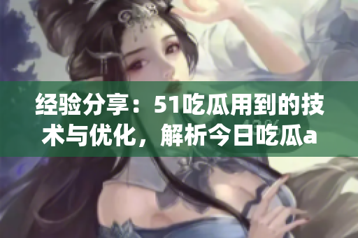 經(jīng)驗(yàn)分享：51吃瓜用到的技術(shù)與優(yōu)化，解析今日吃瓜app的成功之道