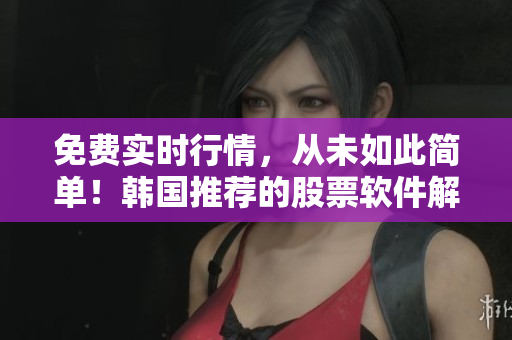 免費實時行情，從未如此簡單！韓國推薦的股票軟件解析