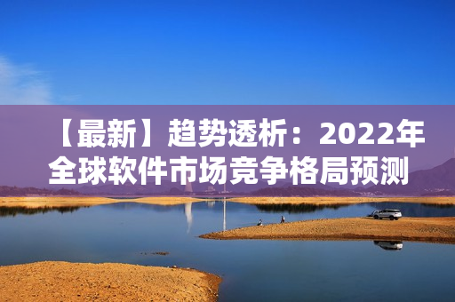 【最新】趨勢透析：2022年全球軟件市場競爭格局預(yù)測