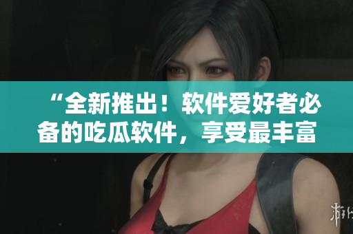 “全新推出！軟件愛好者必備的吃瓜軟件，享受最豐富的軟件知識大餐！”
