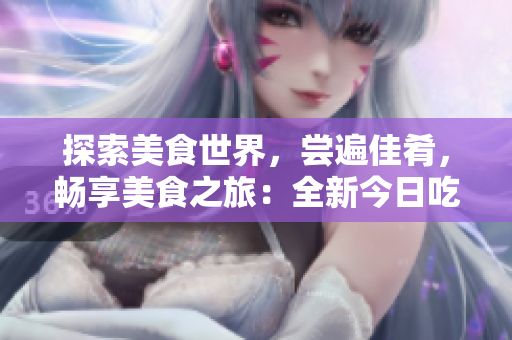探索美食世界，嘗遍佳肴，暢享美食之旅：全新今日吃瓜軟件