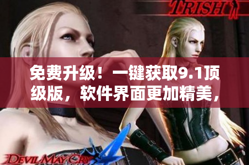 免費升級！一鍵獲取9.1頂級版，軟件界面更加精美，功能更加全面！