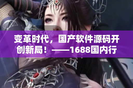 變革時(shí)代，國產(chǎn)軟件源碼開創(chuàng)新局！——1688國內(nèi)行業(yè)領(lǐng)跑者