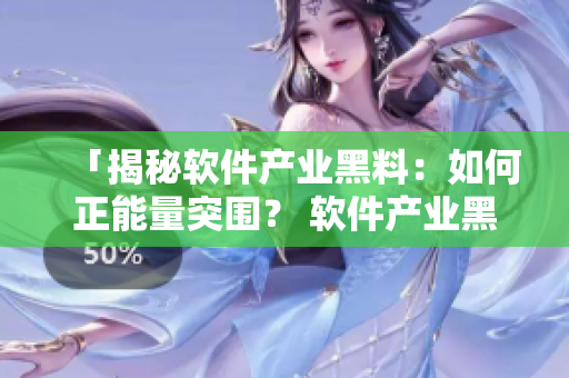 「揭秘軟件產(chǎn)業(yè)黑料：如何正能量突圍？ 軟件產(chǎn)業(yè)黑料調(diào)查報告」