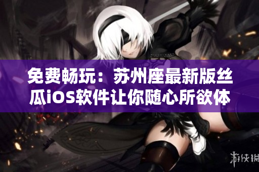 免費暢玩：蘇州座最新版絲瓜iOS軟件讓你隨心所欲體驗瀏覽的極致樂趣