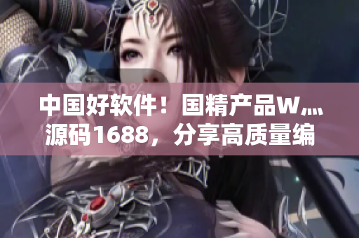 中國好軟件！國精產(chǎn)品W灬源碼1688，分享高質(zhì)量編程思路！